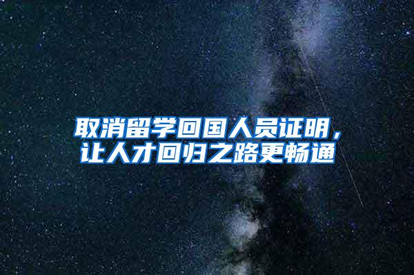 取消留学回国人员证明，让人才回归之路更畅通