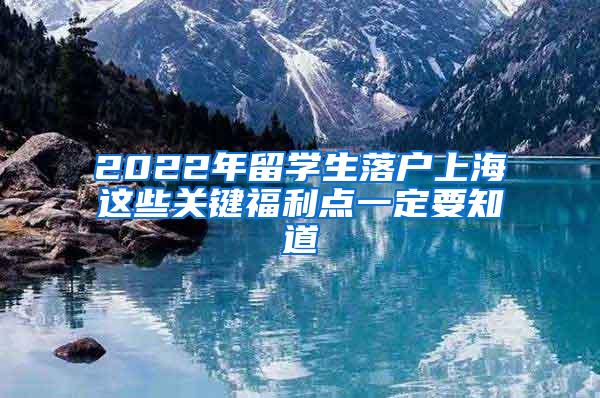 2022年留学生落户上海这些关键福利点一定要知道