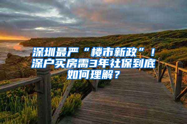 深圳最严“楼市新政”！深户买房需3年社保到底如何理解？