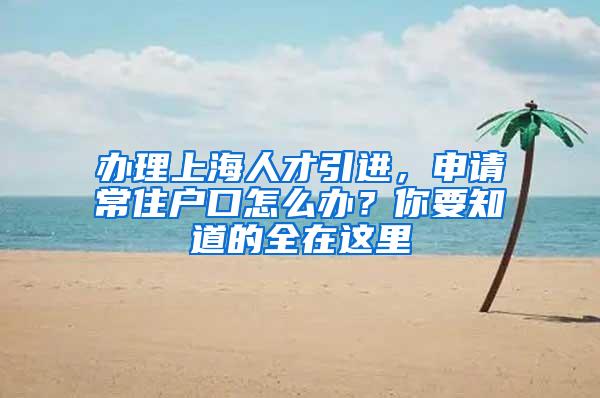 办理上海人才引进，申请常住户口怎么办？你要知道的全在这里