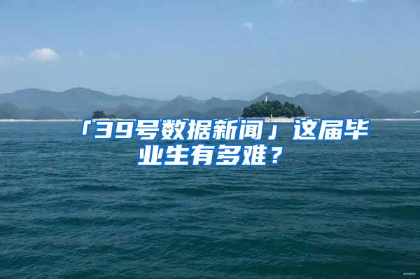 「39号数据新闻」这届毕业生有多难？