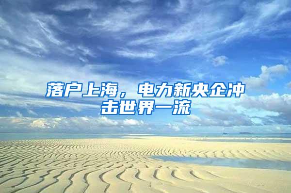 落户上海，电力新央企冲击世界一流