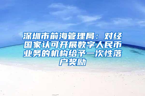 深圳市前海管理局：对经国家认可开展数字人民币业务的机构给予一次性落户奖励