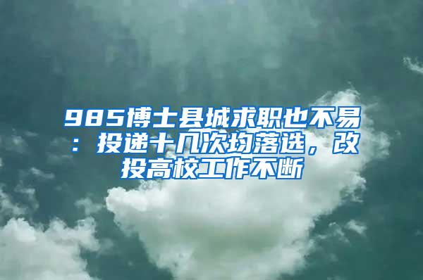 985博士县城求职也不易：投递十几次均落选，改投高校工作不断