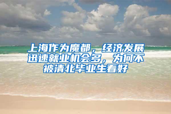 上海作为魔都，经济发展迅速就业机会多，为何不被清北毕业生看好