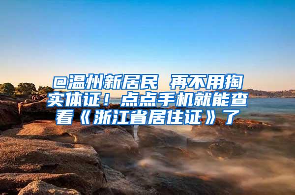 @温州新居民 再不用掏实体证！点点手机就能查看《浙江省居住证》了