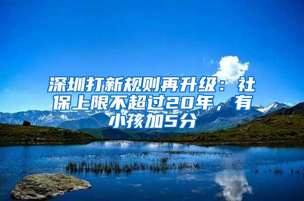 深圳打新规则再升级：社保上限不超过20年，有小孩加5分