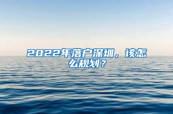 2022年落户深圳，该怎么规划？