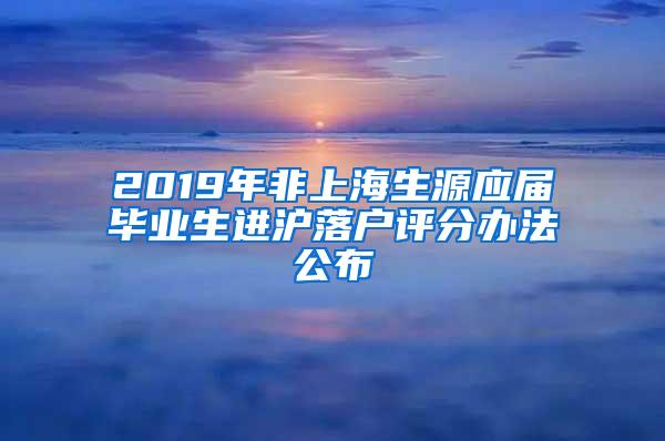 2019年非上海生源应届毕业生进沪落户评分办法公布