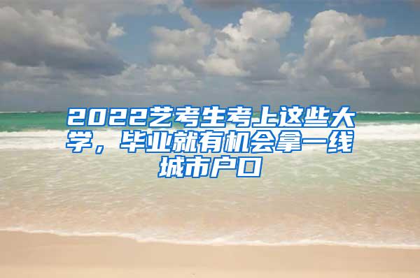 2022艺考生考上这些大学，毕业就有机会拿一线城市户口