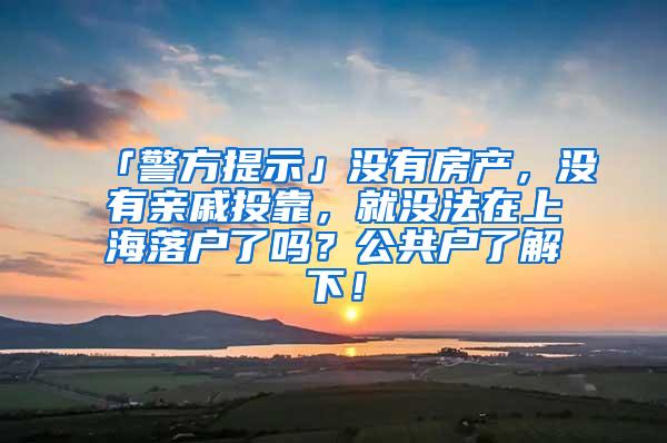 「警方提示」没有房产，没有亲戚投靠，就没法在上海落户了吗？公共户了解下！