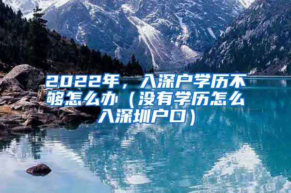 2022年，入深户学历不够怎么办（没有学历怎么入深圳户口）