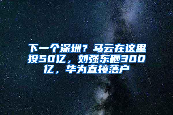 下一个深圳？马云在这里投50亿，刘强东砸300亿，华为直接落户