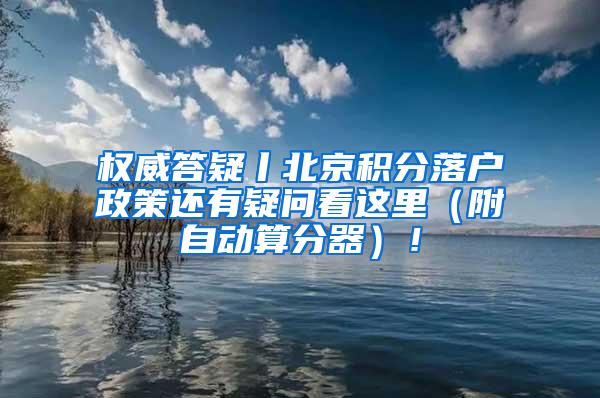 权威答疑丨北京积分落户政策还有疑问看这里（附自动算分器）！