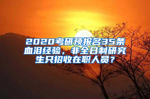 2020考研预报名35条血泪经验，非全日制研究生只招收在职人员？