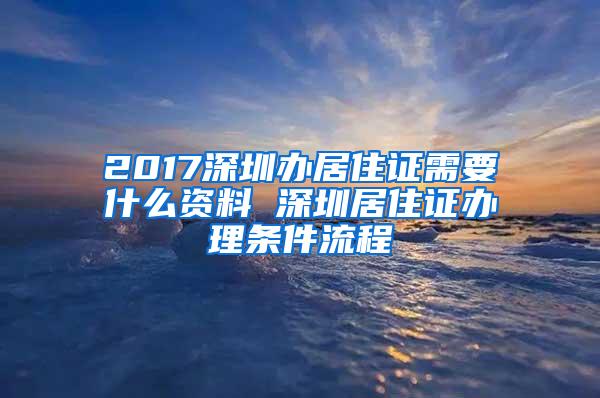 2017深圳办居住证需要什么资料 深圳居住证办理条件流程