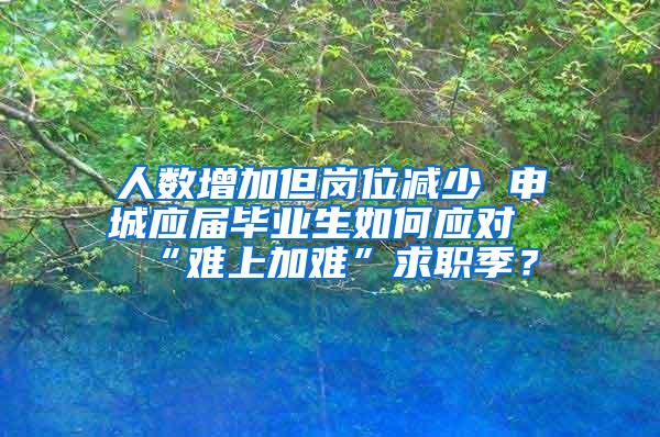 人数增加但岗位减少 申城应届毕业生如何应对“难上加难”求职季？