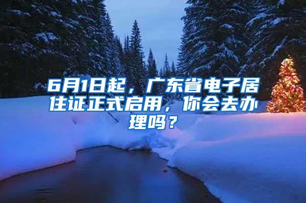 6月1日起，广东省电子居住证正式启用，你会去办理吗？