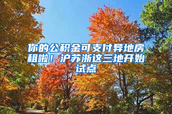 你的公积金可支付异地房租啦！沪苏浙这三地开始试点