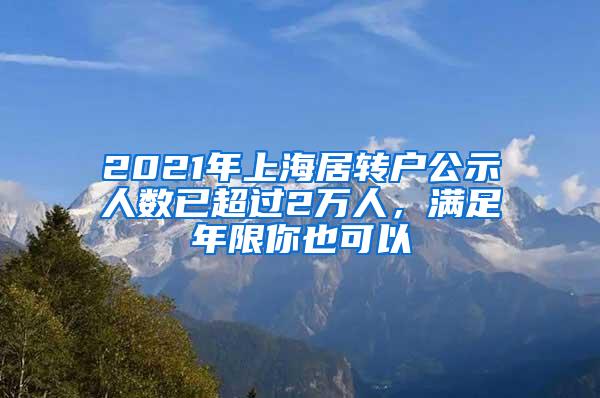 2021年上海居转户公示人数已超过2万人，满足年限你也可以