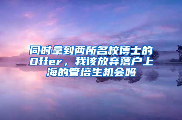 同时拿到两所名校博士的Offer，我该放弃落户上海的管培生机会吗