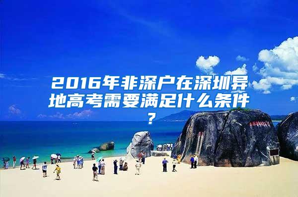 2016年非深户在深圳异地高考需要满足什么条件？