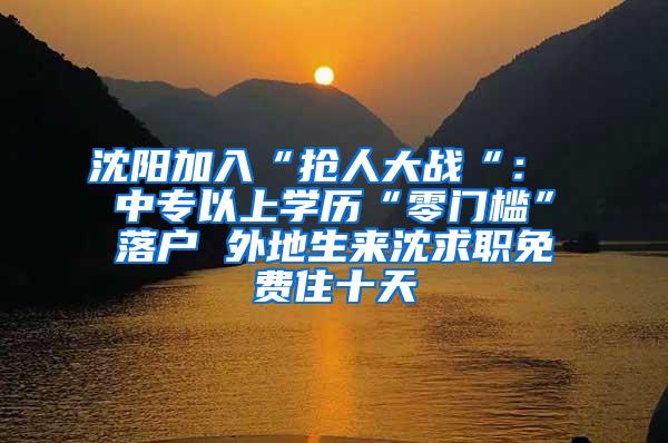 沈阳加入“抢人大战“： 中专以上学历“零门槛”落户 外地生来沈求职免费住十天