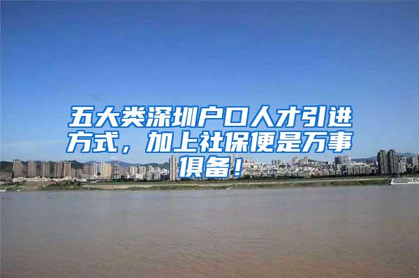 五大类深圳户口人才引进方式，加上社保便是万事俱备！