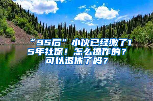 “95后”小伙已经缴了15年社保！怎么操作的？可以退休了吗？