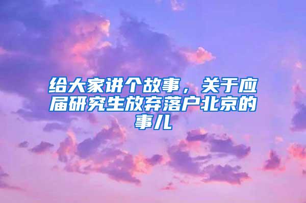 给大家讲个故事，关于应届研究生放弃落户北京的事儿