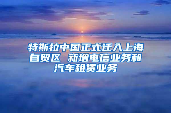 特斯拉中国正式迁入上海自贸区 新增电信业务和汽车租赁业务