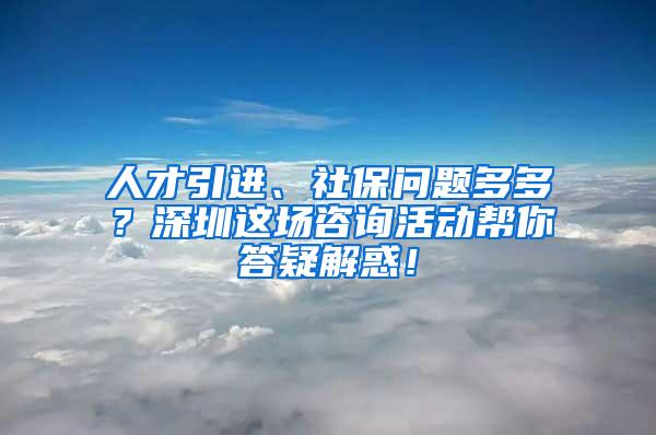 人才引进、社保问题多多？深圳这场咨询活动帮你答疑解惑！