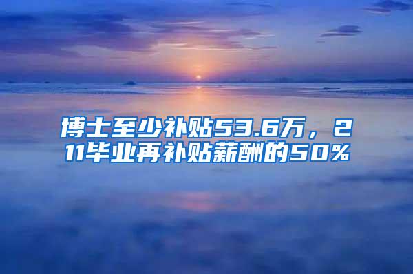 博士至少补贴53.6万，211毕业再补贴薪酬的50%