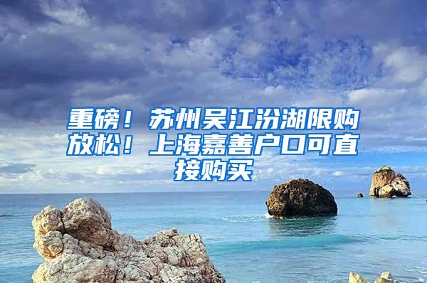 重磅！苏州吴江汾湖限购放松！上海嘉善户口可直接购买