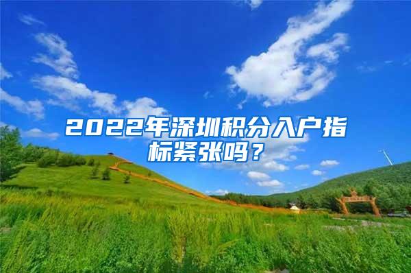 2022年深圳积分入户指标紧张吗？