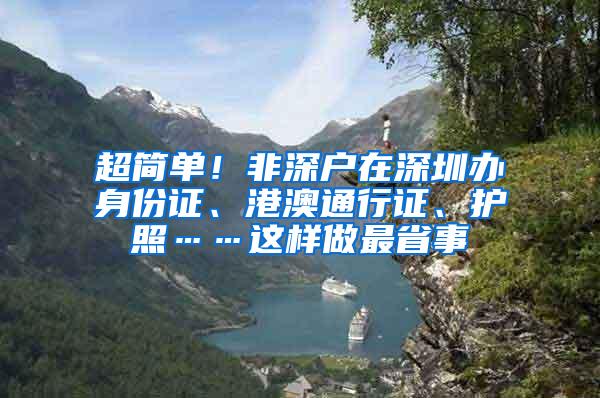 超简单！非深户在深圳办身份证、港澳通行证、护照……这样做最省事