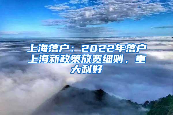 上海落户：2022年落户上海新政策放宽细则，重大利好