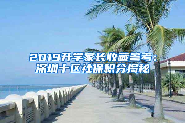 2019升学家长收藏参考：深圳十区社保积分揭秘