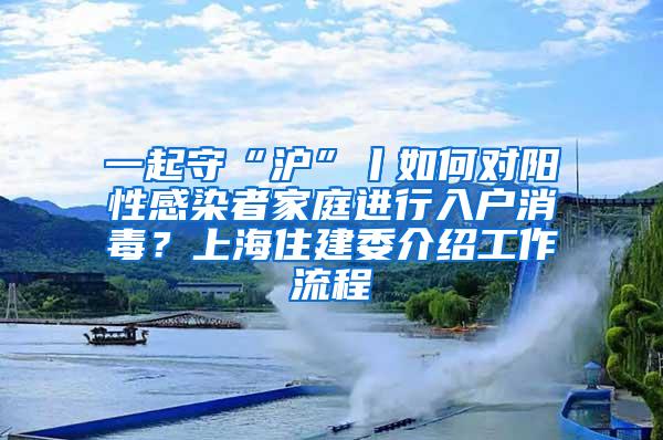 一起守“沪”丨如何对阳性感染者家庭进行入户消毒？上海住建委介绍工作流程