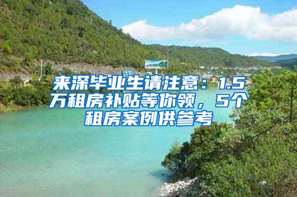 来深毕业生请注意：1.5万租房补贴等你领，5个租房案例供参考