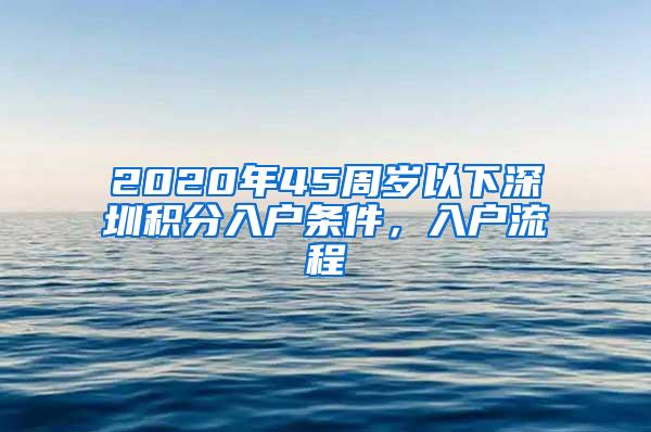 2020年45周岁以下深圳积分入户条件，入户流程