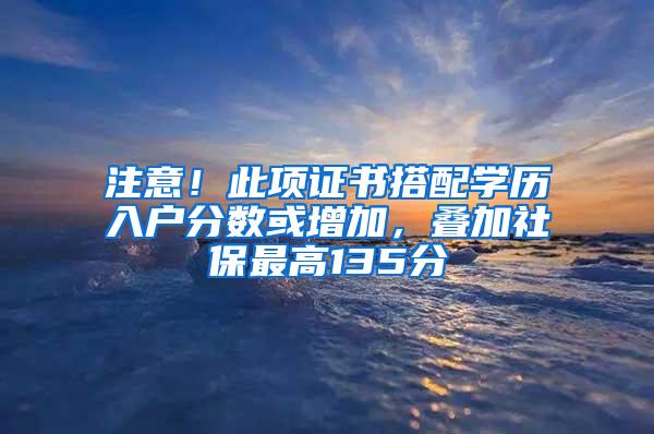 注意！此项证书搭配学历入户分数或增加，叠加社保最高135分