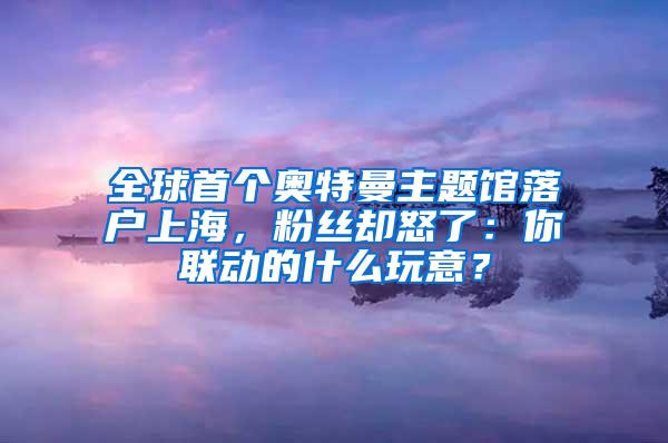 全球首个奥特曼主题馆落户上海，粉丝却怒了：你联动的什么玩意？