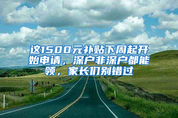 这1500元补贴下周起开始申请，深户非深户都能领，家长们别错过