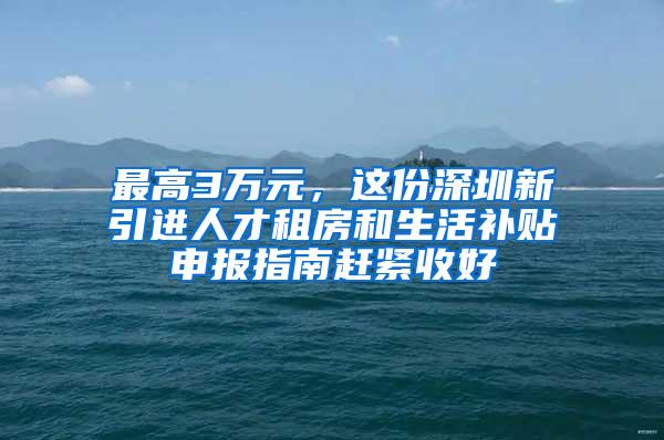 最高3万元，这份深圳新引进人才租房和生活补贴申报指南赶紧收好