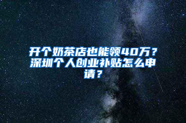 开个奶茶店也能领40万？深圳个人创业补贴怎么申请？