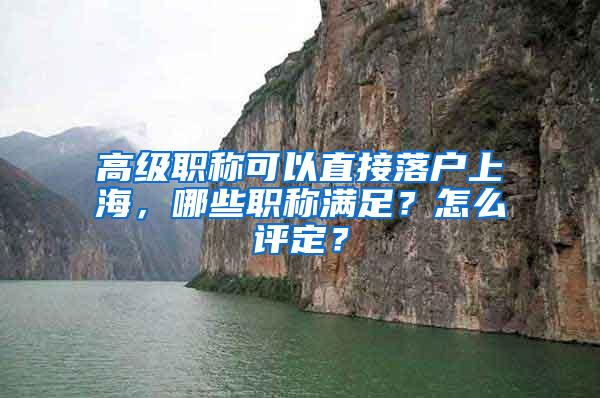 高级职称可以直接落户上海，哪些职称满足？怎么评定？