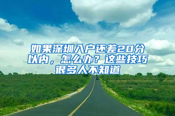 如果深圳入户还差20分以内，怎么办？这些技巧很多人不知道