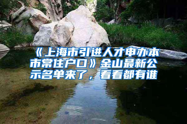 《上海市引进人才申办本市常住户口》金山最新公示名单来了，看看都有谁