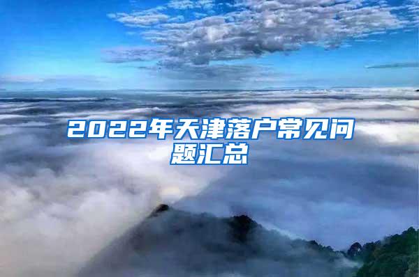 2022年天津落户常见问题汇总